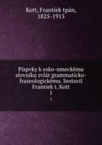 Pispvky k esko-nmeckemu slovniku zvlat grammaticko-fraseologickemu. Sestavil Frantiek t. Kott
