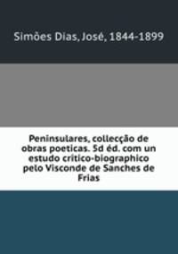 Peninsulares, colleccao de obras poeticas. 5d ed. com un estudo critico-biographico pelo Visconde de Sanches de Frias