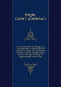 Two years behind the plough : or, The experience of a Pennsylvania farm-boy. Giving a true and faithful account of life on a Bucks County farm as he found it during an apprenticeship of two years