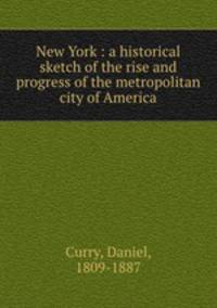 New York : a historical sketch of the rise and progress of the metropolitan city of America