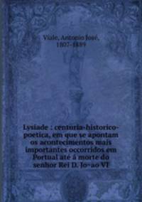Lysiade : centuria-historico-poetica, em que se apontam os acontecimentos mais importantes occorridos em Portual ate a morte do senhor Rei D. Jo~ao VI