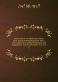 Collections on the history of Albany : from its discovery to the present time ; with notices of its public institutions, and biographical sketches of citizens deceased. 2