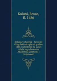 Koluniev zbornik : hrvatski Glagolski rukopis od godine 1486 : latinicom na svijet izdala Jugoslavenska Akademija Znanosti i Umjetnosti