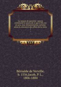 Le moyen de parvenir: oeuvre contenant la raison de ce qui a t, est et sera, avec dmonstration certaine selon la rencontre des effets de la vertu . 1