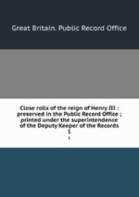 Close rolls of the reign of Henry III : preserved in the Public Record Office ; printed under the superintendence of the Deputy Keeper of the Records. 1