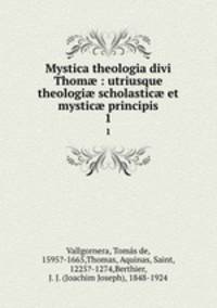 Mystica theologia divi Thom : utriusque theologi scholastic et mystic principis. 1