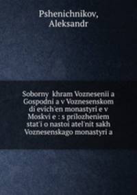 Soborny khram Voznesenia Gospodnia v Voznesenskom dievichen monastyrie v Moskvie : s prilozhenem stati o nastoiatelnitsakh Voznesenskago monastyria