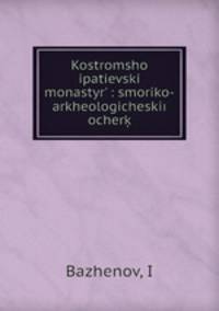 Kostromsho ipatievski monastyr : smoriko-arkheologicheski ocher