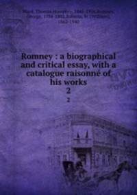 Romney : a biographical and critical essay, with a catalogue raisonn of his works. 2
