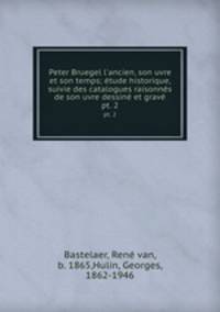 Peter Bruegel l`ancien, son uvre et son temps; tude historique, suivie des catalogues raisonns de son uvre dessin et grav. pt. 2