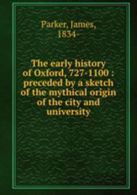 The early history of Oxford, 727-1100 : preceded by a sketch of the mythical origin of the city and university