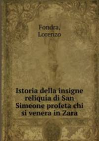 Istoria della insigne reliquia di San Simeone profeta chi si venera in Zara