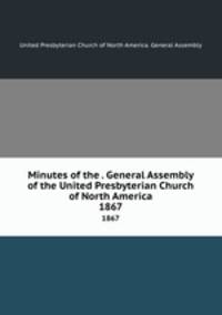 Minutes of the . General Assembly of the United Presbyterian Church of North America. 1867