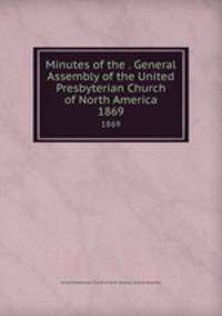 Minutes of the . General Assembly of the United Presbyterian Church of North America. 1869