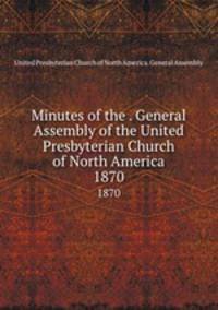 Minutes of the . General Assembly of the United Presbyterian Church of North America. 1870