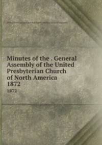 Minutes of the . General Assembly of the United Presbyterian Church of North America. 1872