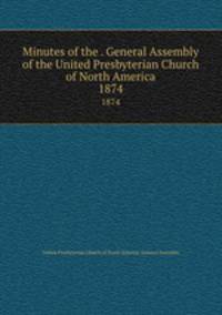 Minutes of the . General Assembly of the United Presbyterian Church of North America. 1874