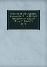 Minutes of the . General Assembly of the United Presbyterian Church of North America. 1875