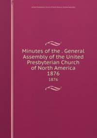 Minutes of the . General Assembly of the United Presbyterian Church of North America. 1876