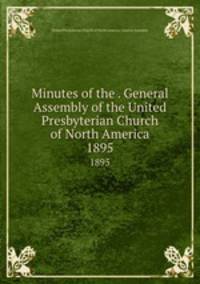 Minutes of the . General Assembly of the United Presbyterian Church of North America. 1895