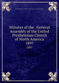 Minutes of the . General Assembly of the United Presbyterian Church of North America. 1897