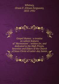 Gospel themes : a treatise on salient features of "Mormonism" : written for, and dedicated to the High Priests, Seventies and Elders of the Church of Jesus Christ of Latter-day Saints