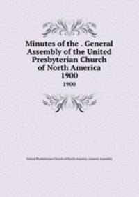 Minutes of the . General Assembly of the United Presbyterian Church of North America. 1900