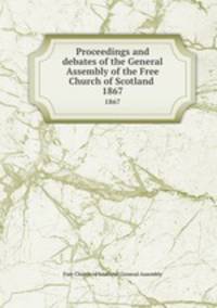 Proceedings and debates of the General Assembly of the Free Church of Scotland . 1867