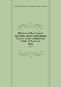 Minutes of the General Assembly of the Presbyterian Church in the Confederate States of America . 1862