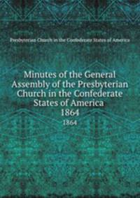 Minutes of the General Assembly of the Presbyterian Church in the Confederate States of America . 1864