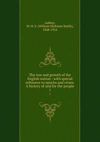 The rise and growth of the English nation : with special reference to epochs and crises. A history of and for the people. 1