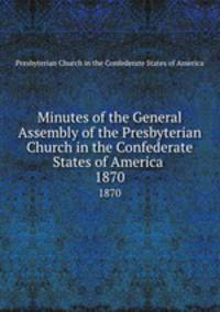 Minutes of the General Assembly of the Presbyterian Church in the Confederate States of America . 1870