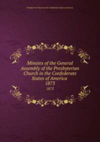 Minutes of the General Assembly of the Presbyterian Church in the Confederate States of America . 1873