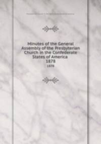 Minutes of the General Assembly of the Presbyterian Church in the Confederate States of America . 1878