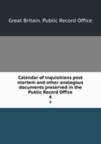 Calendar of inquisitions post mortem and other analogous documents preserved in the Public Record Office. 4