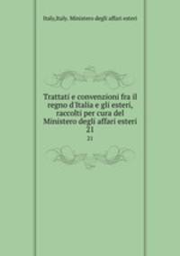 Trattati e convenzioni fra il regno d`Italia e gli esteri, raccolti per cura del Ministero degli affari esteri. 21