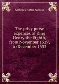 The privy purse expenses of King Henry the Eighth, from November 1529, to December 1532