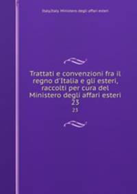Trattati e convenzioni fra il regno d`Italia e gli esteri, raccolti per cura del Ministero degli affari esteri. 23