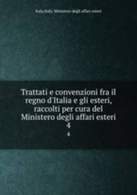 Trattati e convenzioni fra il regno d`Italia e gli esteri, raccolti per cura del Ministero degli affari esteri. 4
