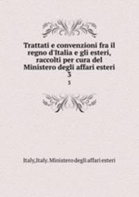 Trattati e convenzioni fra il regno d`Italia e gli esteri, raccolti per cura del Ministero degli affari esteri. 3