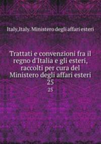Trattati e convenzioni fra il regno d`Italia e gli esteri, raccolti per cura del Ministero degli affari esteri. 25
