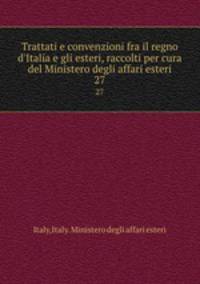 Trattati e convenzioni fra il regno d`Italia e gli esteri, raccolti per cura del Ministero degli affari esteri. 27