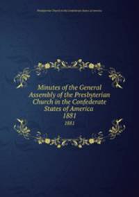 Minutes of the General Assembly of the Presbyterian Church in the Confederate States of America . 1881