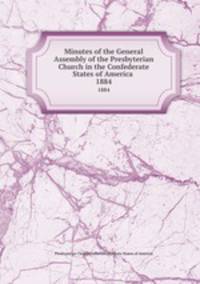 Minutes of the General Assembly of the Presbyterian Church in the Confederate States of America . 1884
