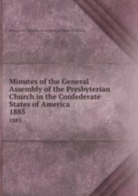 Minutes of the General Assembly of the Presbyterian Church in the Confederate States of America . 1885