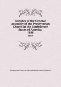 Minutes of the General Assembly of the Presbyterian Church in the Confederate States of America . 1888