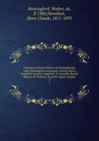 Chronicon domini Walteri de Hemingburgh, vulgo Hemingford nuncupati, ordinis Sancti Augustini canonici regularis, in coenobio Beatae Mariae de Gisburn, de gestis regum Angliae. 2