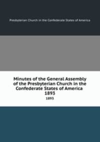 Minutes of the General Assembly of the Presbyterian Church in the Confederate States of America . 1893