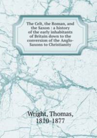 The Celt, the Roman, and the Saxon : a history of the early inhabitants of Britain down to the conversion of the Anglo-Saxons to Christianity
