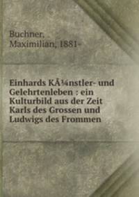 Einhards KA?nstler- und Gelehrtenleben : ein Kulturbild aus der Zeit Karls des Grossen und Ludwigs des Frommen